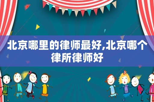 北京哪里的律師最好,北京哪個(gè)律所律師好
