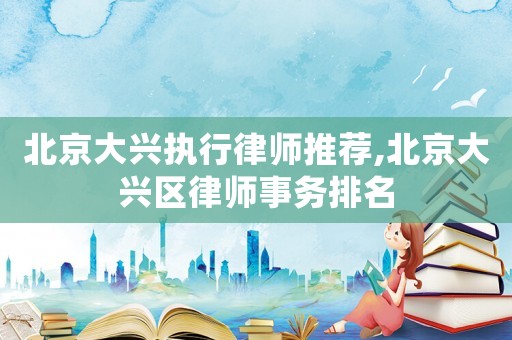 北京大興執(zhí)行律師推薦,北京大興區(qū)律師事務(wù)排名