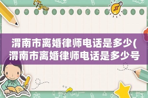 渭南市離婚律師電話是多少(渭南市離婚律師電話是多少號(hào))
