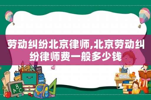 勞動糾紛北京律師,北京勞動糾紛律師費(fèi)一般多少錢
