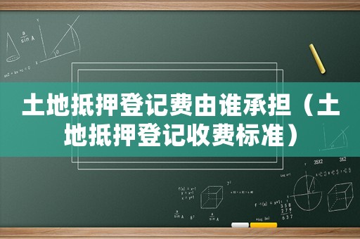 土地抵押登記費由誰承擔(dān)（土地抵押登記收費標(biāo)準(zhǔn)）