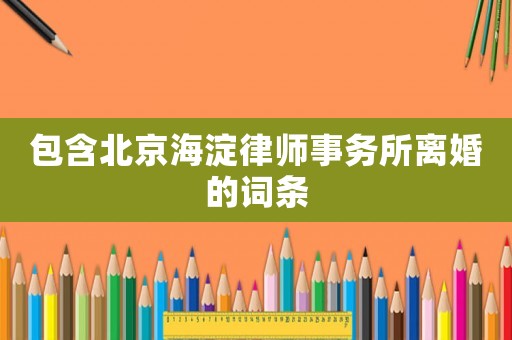包含北京海淀律師事務(wù)所離婚的詞條