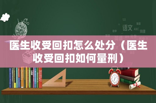 醫(yī)生收受回扣怎么處分（醫(yī)生收受回扣如何量刑）