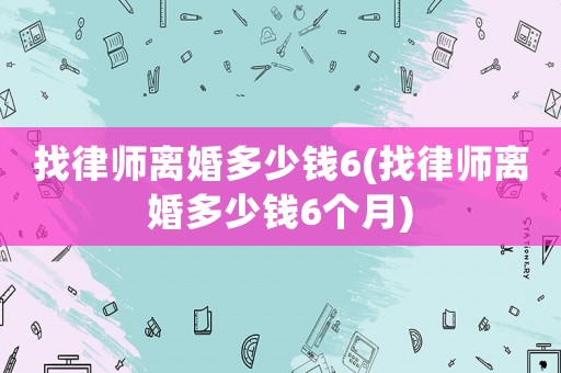 找律師離婚多少錢6(找律師離婚多少錢6個(gè)月)