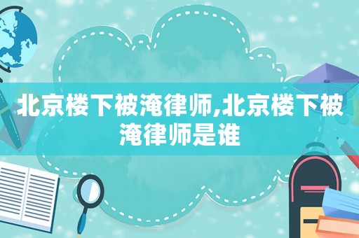 北京樓下被淹律師,北京樓下被淹律師是誰