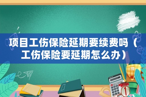 項(xiàng)目工傷保險(xiǎn)延期要續(xù)費(fèi)嗎（工傷保險(xiǎn)要延期怎么辦）