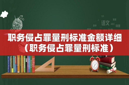 職務(wù)侵占罪量刑標準金額詳細（職務(wù)侵占罪量刑標準）