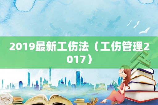 2019最新工傷法（工傷管理2017）