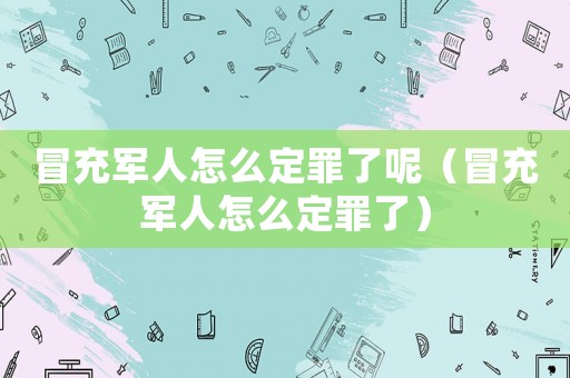 冒充軍人怎么定罪了呢（冒充軍人怎么定罪了）