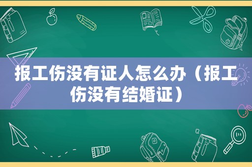 報(bào)工傷沒(méi)有證人怎么辦（報(bào)工傷沒(méi)有結(jié)婚證）
