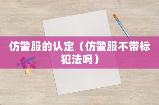 仿警服的認(rèn)定（仿警服不帶標(biāo)犯法嗎）