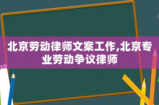 北京勞動律師文案工作,北京專業(yè)勞動爭議律師