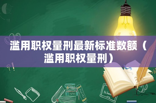 濫用職權(quán)量刑最新標(biāo)準(zhǔn)數(shù)額（濫用職權(quán)量刑）