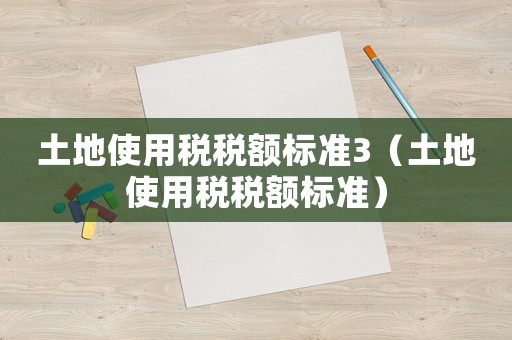 土地使用稅稅額標(biāo)準(zhǔn)3（土地使用稅稅額標(biāo)準(zhǔn)）