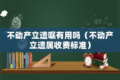 不動產(chǎn)立遺囑有用嗎（不動產(chǎn)立遺屬收費(fèi)標(biāo)準(zhǔn)）