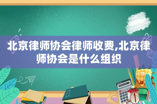 北京律師協(xié)會(huì)律師收費(fèi),北京律師協(xié)會(huì)是什么組織