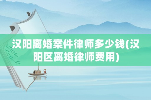 漢陽離婚案件律師多少錢(漢陽區(qū)離婚律師費用)