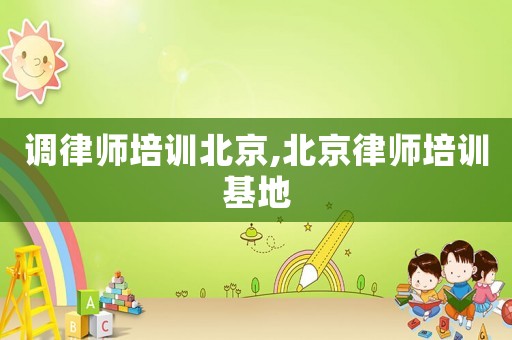 調(diào)律師培訓(xùn)北京,北京律師培訓(xùn)基地