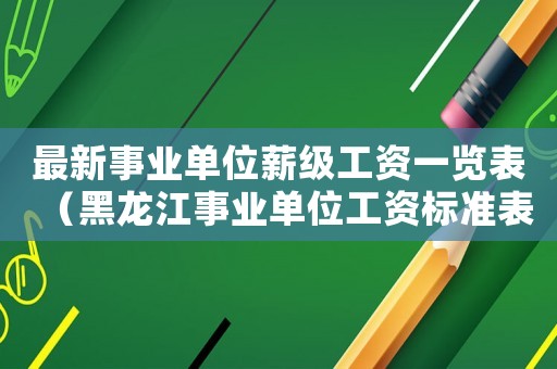 最新事業(yè)單位薪級(jí)工資一覽表（黑龍江事業(yè)單位工資標(biāo)準(zhǔn)表）