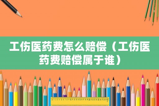 工傷醫(yī)藥費怎么賠償（工傷醫(yī)藥費賠償屬于誰）