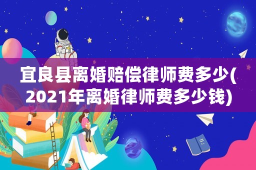 宜良縣離婚賠償律師費(fèi)多少(2021年離婚律師費(fèi)多少錢)