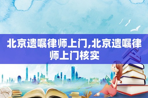 北京遺囑律師上門,北京遺囑律師上門核實