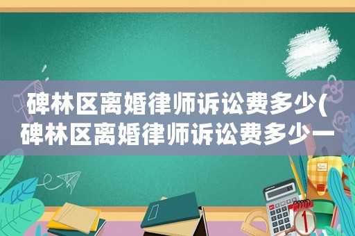 碑林區(qū)離婚律師訴訟費多少(碑林區(qū)離婚律師訴訟費多少一個月)