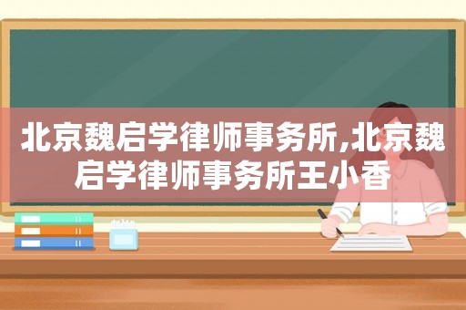 北京魏?jiǎn)W(xué)律師事務(wù)所,北京魏?jiǎn)W(xué)律師事務(wù)所王小香