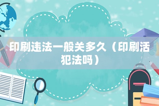 印刷違法一般關(guān)多久（印刷活犯法嗎）