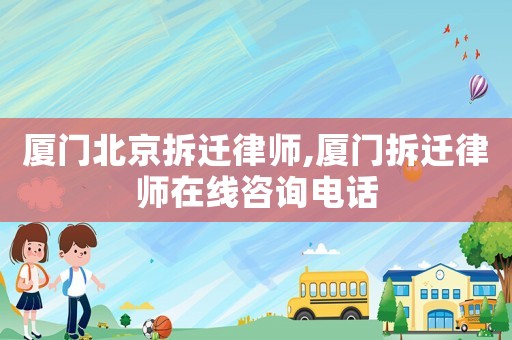 廈門北京拆遷律師,廈門拆遷律師在線咨詢電話
