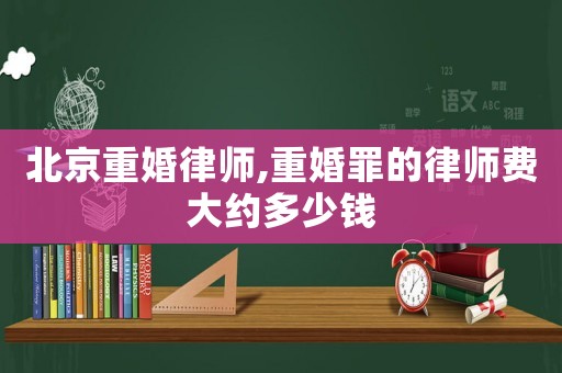 北京重婚律師,重婚罪的律師費(fèi)大約多少錢