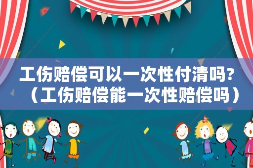 工傷賠償可以一次性付清嗎?（工傷賠償能一次性賠償嗎）