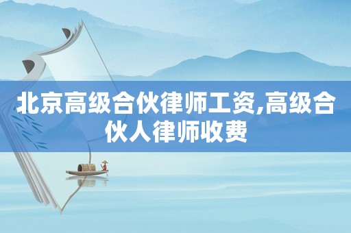 北京高級(jí)合伙律師工資,高級(jí)合伙人律師收費(fèi)