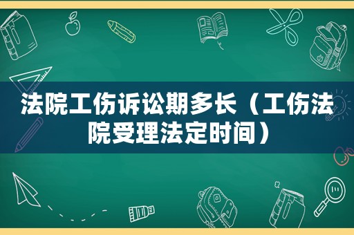 法院工傷訴訟期多長(zhǎng)（工傷法院受理法定時(shí)間）