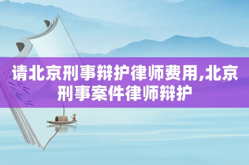 請北京刑事辯護(hù)律師費(fèi)用,北京刑事案件律師辯護(hù)
