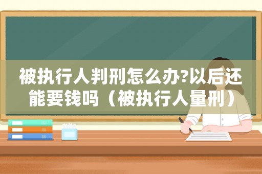 被執(zhí)行人判刑怎么辦?以后還能要錢嗎（被執(zhí)行人量刑）