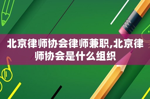 北京律師協(xié)會(huì)律師兼職,北京律師協(xié)會(huì)是什么組織