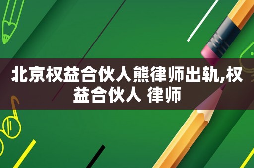 北京權(quán)益合伙人熊律師出軌,權(quán)益合伙人 律師