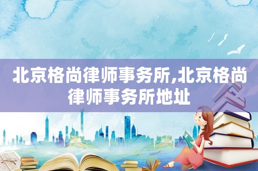 北京格尚律師事務(wù)所,北京格尚律師事務(wù)所地址