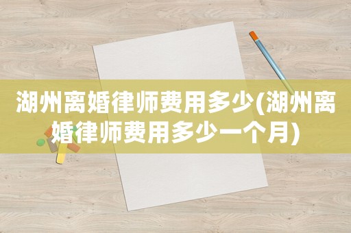 湖州離婚律師費(fèi)用多少(湖州離婚律師費(fèi)用多少一個(gè)月)