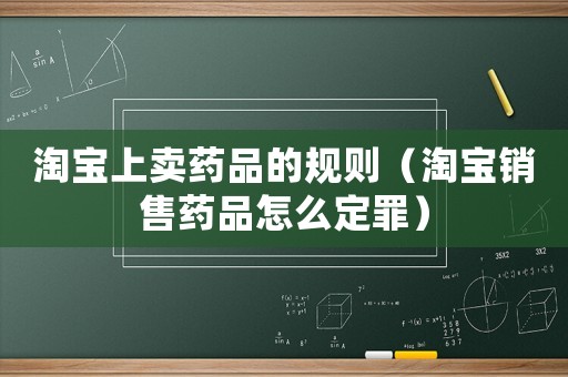 淘寶上賣藥品的規(guī)則（淘寶銷售藥品怎么定罪）