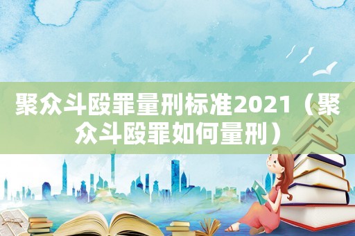 聚眾斗毆罪量刑標(biāo)準(zhǔn)2021（聚眾斗毆罪如何量刑）