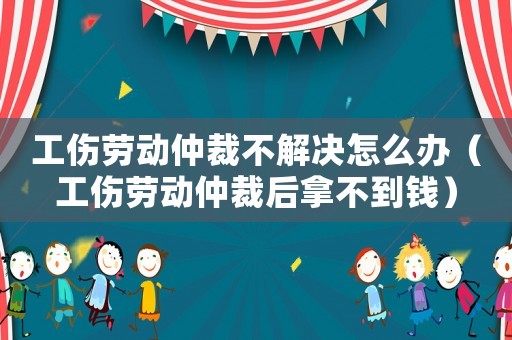 工傷勞動仲裁不解決怎么辦（工傷勞動仲裁后拿不到錢）
