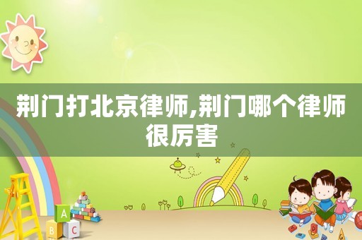 荊門打北京律師,荊門哪個律師很厲害