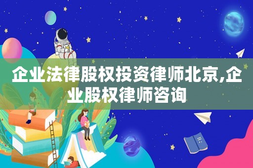 企業(yè)法律股權(quán)投資律師北京,企業(yè)股權(quán)律師咨詢