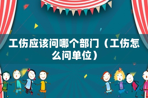 工傷應(yīng)該問哪個部門（工傷怎么問單位）