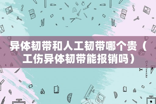 異體韌帶和人工韌帶哪個(gè)貴（工傷異體韌帶能報(bào)銷嗎）