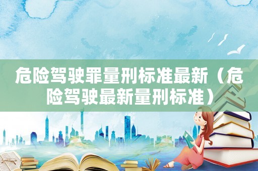 危險(xiǎn)駕駛罪量刑標(biāo)準(zhǔn)最新（危險(xiǎn)駕駛最新量刑標(biāo)準(zhǔn)）