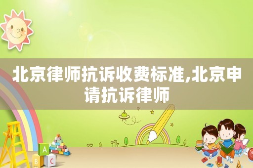 北京律師抗訴收費(fèi)標(biāo)準(zhǔn),北京申請(qǐng)抗訴律師