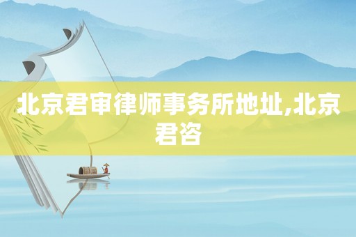 北京君審律師事務(wù)所地址,北京君咨